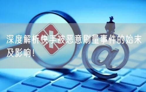 深度解析快手被恶意刷量事件的始末及影响！