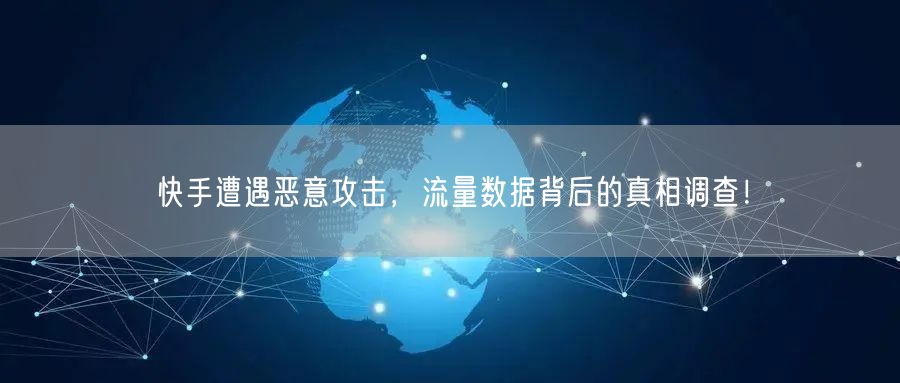 快手遭遇恶意攻击，流量数据背后的真相调查！