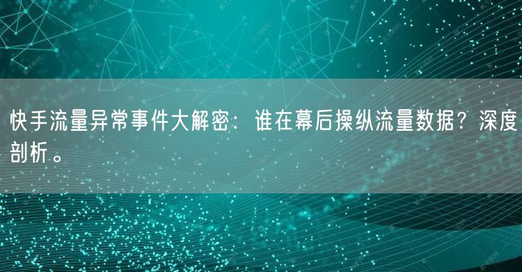 快手流量异常事件大解密：谁在幕后操纵流量数据？深度剖析。