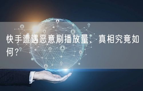 快手遭遇恶意刷播放量，真相究竟如何？