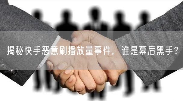 揭秘快手恶意刷播放量事件，谁是幕后黑手？