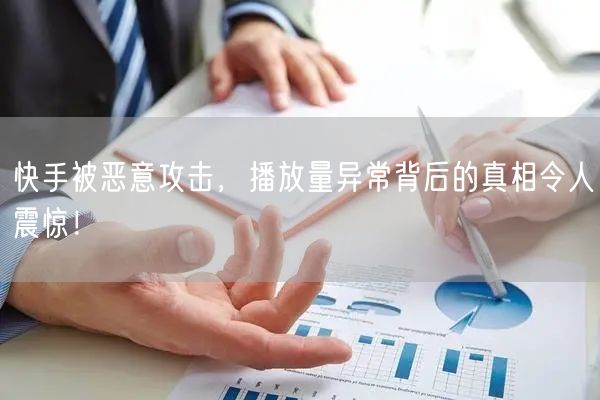 快手被恶意攻击，播放量异常背后的真相令人震惊！