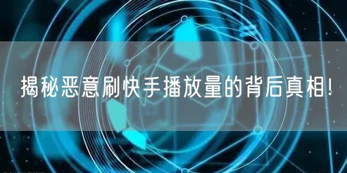 揭秘恶意刷快手播放量的背后真相！