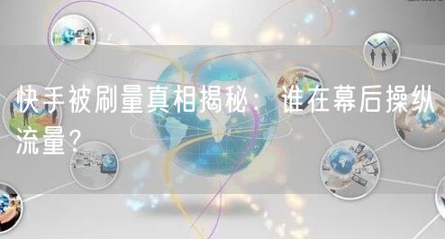 快手被刷量真相揭秘：谁在幕后操纵流量？