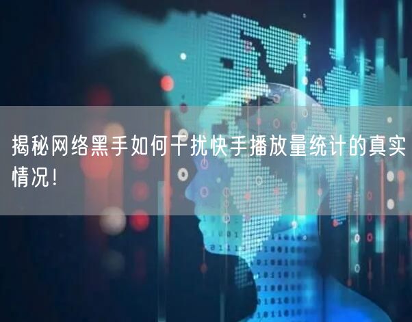 揭秘网络黑手如何干扰快手播放量统计的真实情况！