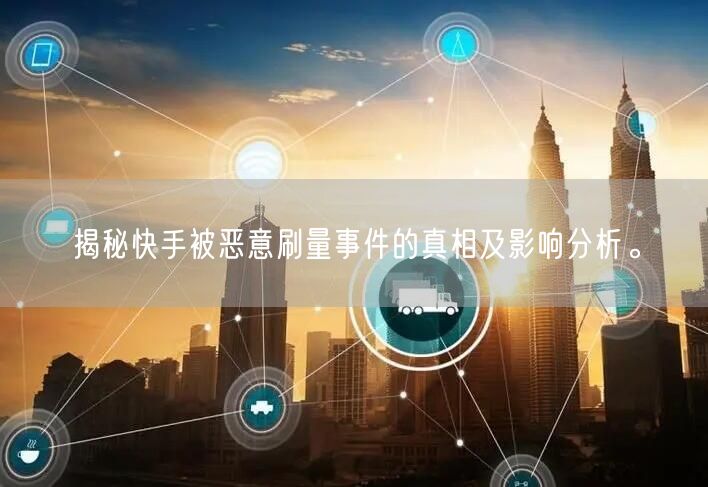 揭秘快手被恶意刷量事件的真相及影响分析。