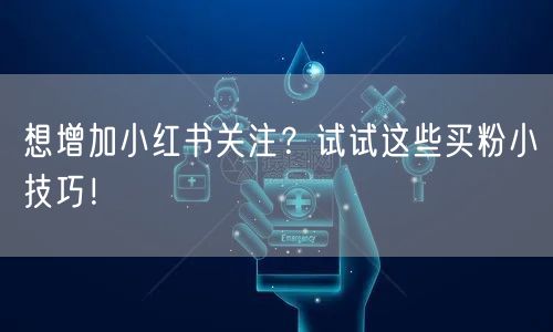 想增加小红书关注？试试这些买粉小技巧！