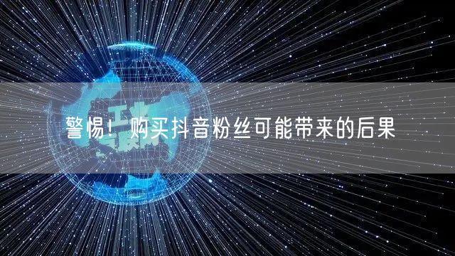 警惕！购买抖音粉丝可能带来的后果