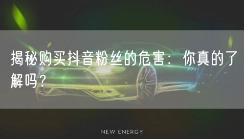 揭秘购买抖音粉丝的危害：你真的了解吗？