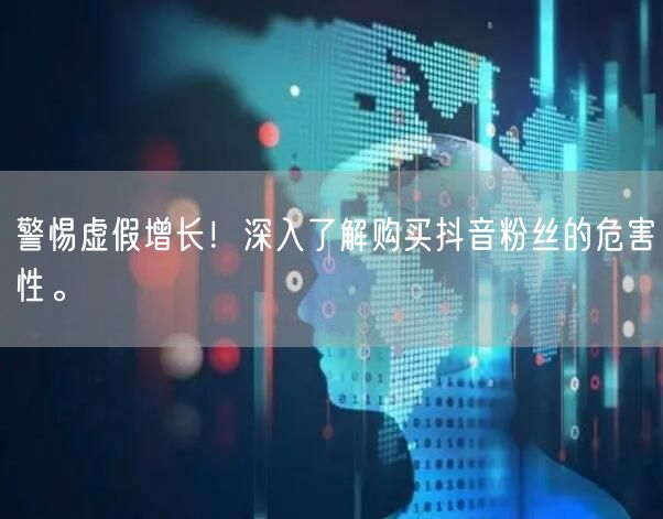 警惕虚假增长！深入了解购买抖音粉丝的危害性。