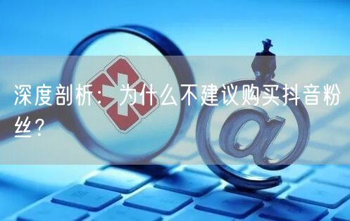 深度剖析：为什么不建议购买抖音粉丝？