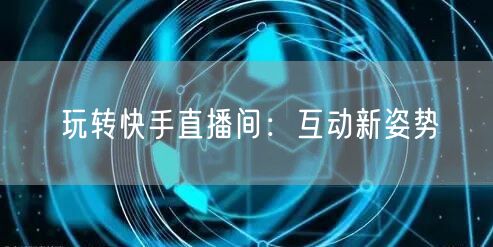 玩转快手直播间：互动新姿势