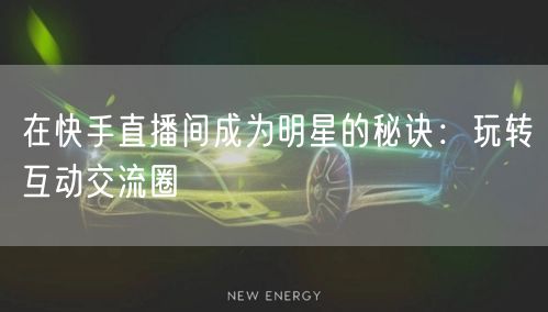 在快手直播间成为明星的秘诀：玩转互动交流圈