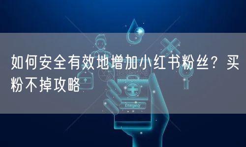 如何安全有效地增加小红书粉丝？买粉不掉攻略