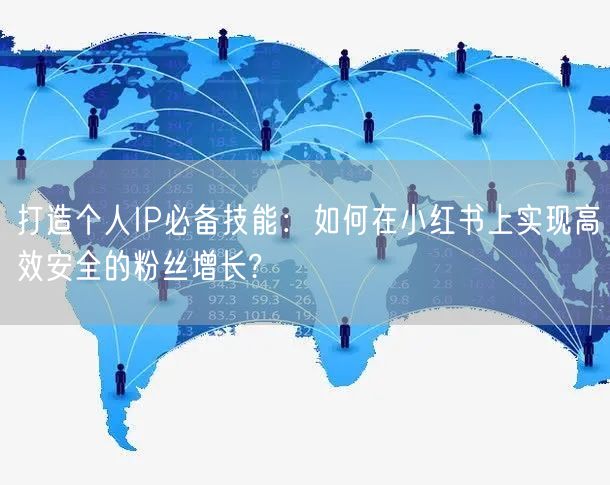打造个人IP必备技能：如何在小红书上实现高效安全的粉丝增长?