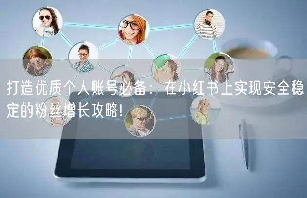 打造优质个人账号必备：在小红书上实现安全稳定的粉丝增长攻略!