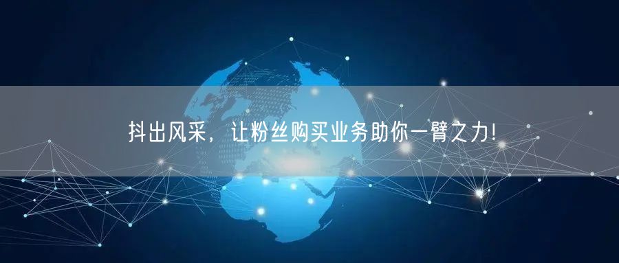 抖出风采，让粉丝购买业务助你一臂之力！