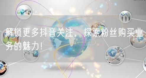解锁更多抖音关注，探索粉丝购买业务的魅力！