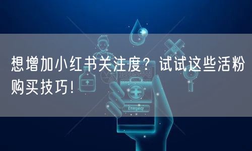 想增加小红书关注度?试试这些活粉购买技巧!