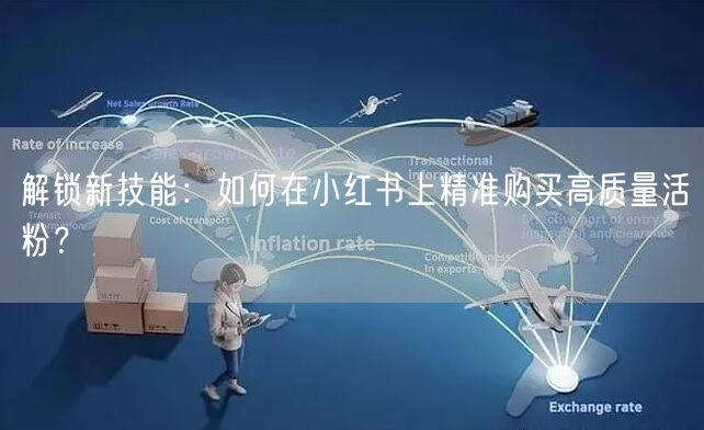 解锁新技能:如何在小红书上精准购买高质量活粉?
