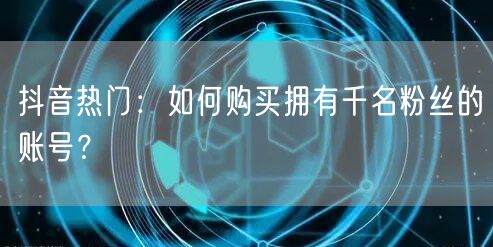 抖音热门:如何购买拥有千名粉丝的账号?