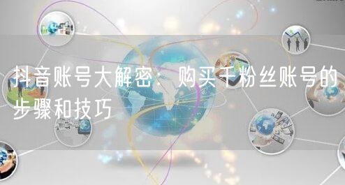 抖音账号大解密:购买千粉丝账号的步骤和技巧