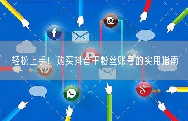 轻松上手!购买抖音千粉丝账号的实用指南