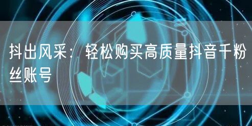 抖出风采:轻松购买高质量抖音千粉丝账号
