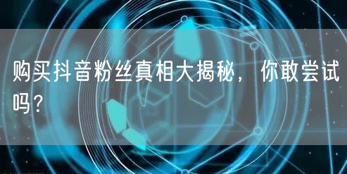 购买抖音粉丝真相大揭秘，你敢尝试吗？