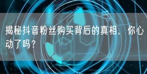 揭秘抖音粉丝购买背后的真相，你心动了吗？