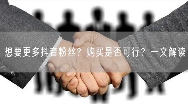 想要更多抖音粉丝？购买是否可行？一文解读