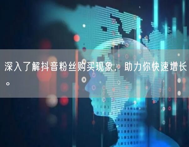 深入了解抖音粉丝购买现象，助力你快速增长。