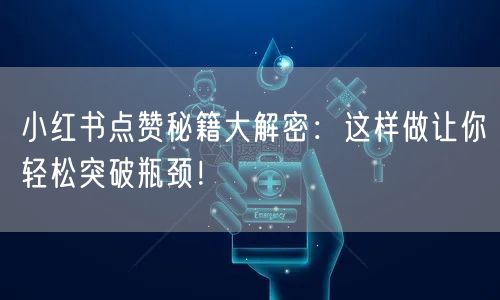 小红书点赞秘籍大解密：这样做让你轻松突破瓶颈！