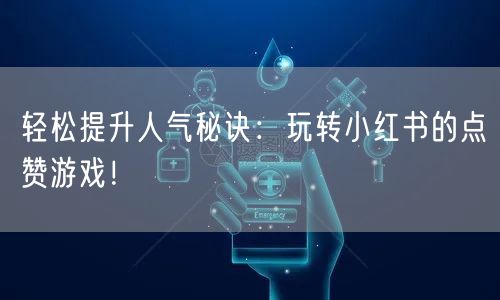 轻松提升人气秘诀：玩转小红书的点赞游戏！