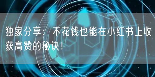 独家分享：不花钱也能在小红书上收获高赞的秘诀！
