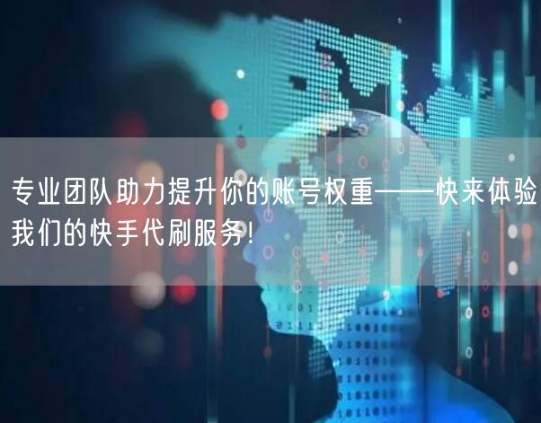 专业团队助力提升你的账号权重——快来体验我们的快手代刷服务！