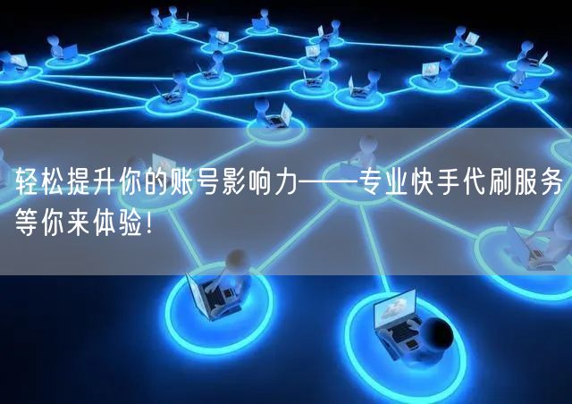 轻松提升你的账号影响力——专业快手代刷服务等你来体验！