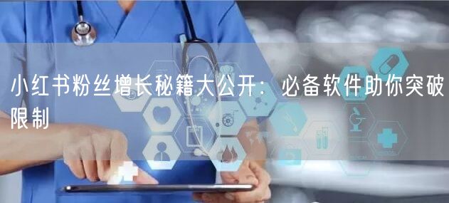 小红书粉丝增长秘籍大公开：必备软件助你突破限制