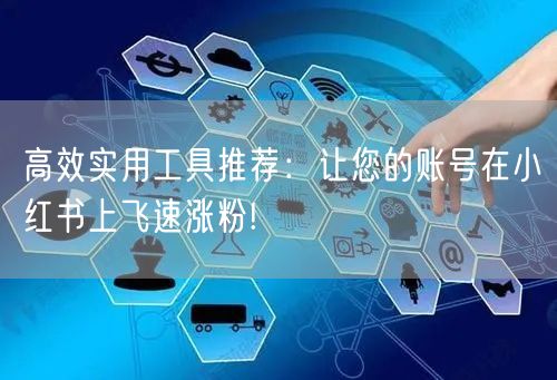 高效实用工具推荐：让您的账号在小红书上飞速涨粉!