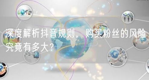 深度解析抖音规则，购买粉丝的风险究竟有多大？