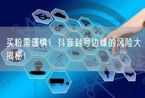 买粉需谨慎！抖音封号边缘的风险大揭秘！