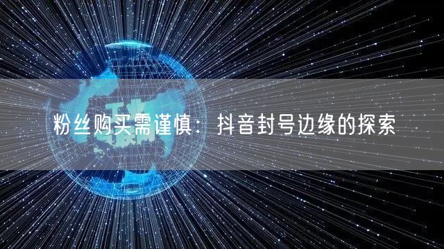 粉丝购买需谨慎：抖音封号边缘的探索