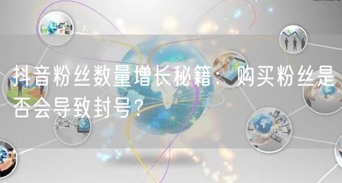 抖音粉丝数量增长秘籍：购买粉丝是否会导致封号？