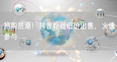 抢购热潮!抖音粉丝低价出售,火速参与