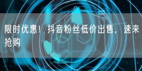 限时优惠!抖音粉丝低价出售,速来抢购