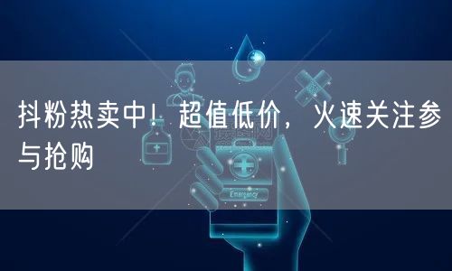 抖粉热卖中！超值低价，火速关注参与抢购
