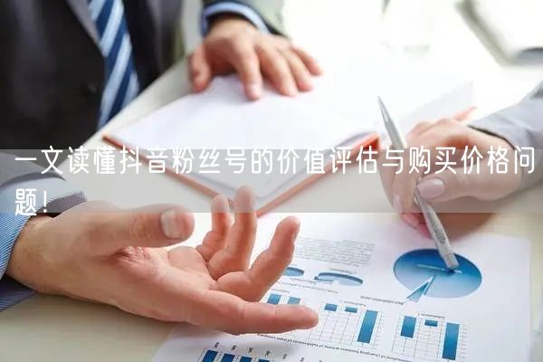 一文读懂抖音粉丝号的价值评估与购买价格问题！