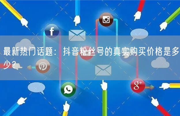最新热门话题：抖音粉丝号的真实购买价格是多少？