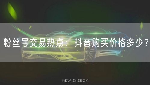 粉丝号交易热点:抖音购买价格多少?