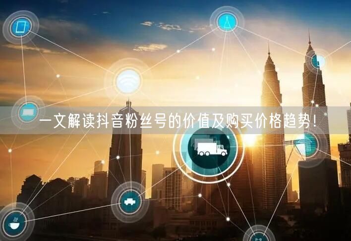 一文解读抖音粉丝号的价值及购买价格趋势！